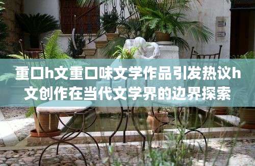 重口h文重口味文学作品引发热议h文创作在当代文学界的边界探索