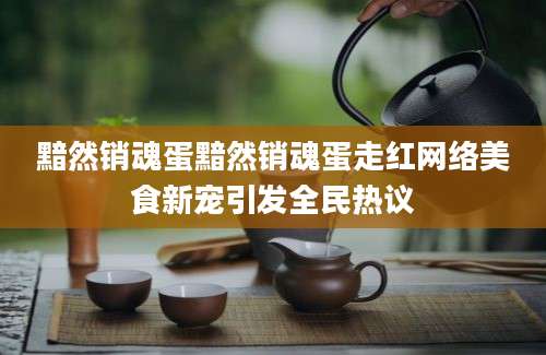 黯然销魂蛋黯然销魂蛋走红网络美食新宠引发全民热议