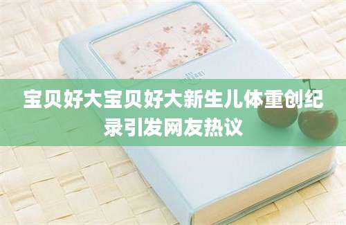宝贝好大宝贝好大新生儿体重创纪录引发网友热议