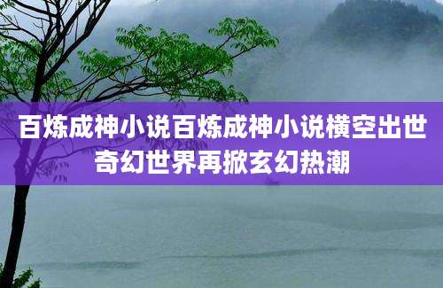 百炼成神小说百炼成神小说横空出世奇幻世界再掀玄幻热潮