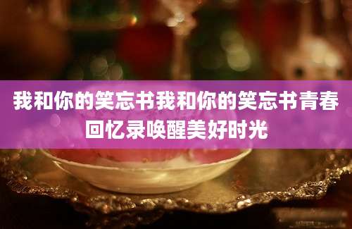 我和你的笑忘书我和你的笑忘书青春回忆录唤醒美好时光