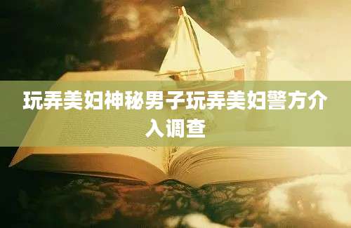 玩弄美妇神秘男子玩弄美妇警方介入调查