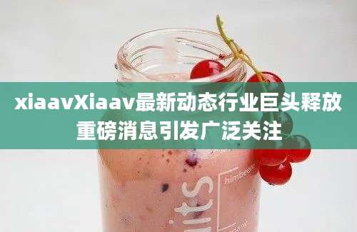 xiaavXiaav最新动态行业巨头释放重磅消息引发广泛关注