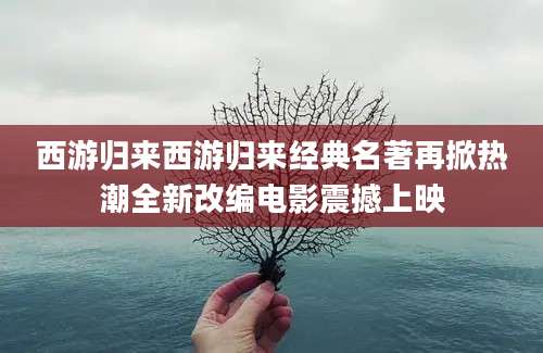 西游归来西游归来经典名著再掀热潮全新改编电影震撼上映