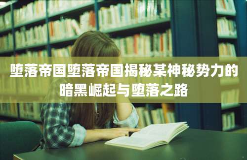堕落帝国堕落帝国揭秘某神秘势力的暗黑崛起与堕落之路