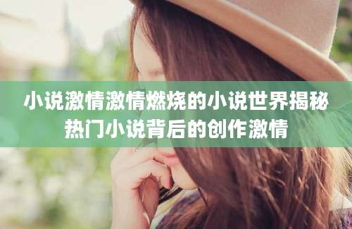 小说激情激情燃烧的小说世界揭秘热门小说背后的创作激情