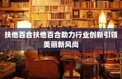 扶他百合扶他百合助力行业创新引领美丽新风尚