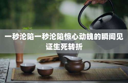 一秒沦陷一秒沦陷惊心动魄的瞬间见证生死转折