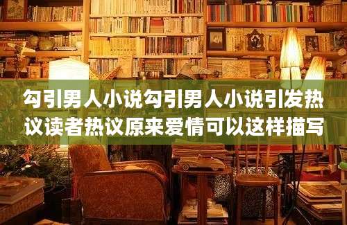 勾引男人小说勾引男人小说引发热议读者热议原来爱情可以这样描写