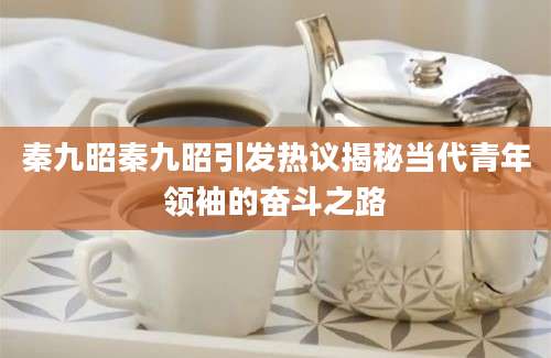 秦九昭秦九昭引发热议揭秘当代青年领袖的奋斗之路