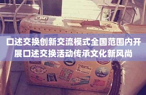 口述交换创新交流模式全国范围内开展口述交换活动传承文化新风尚