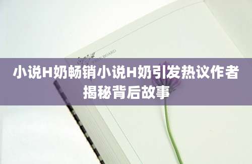 小说H奶畅销小说H奶引发热议作者揭秘背后故事