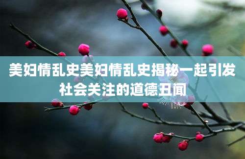 美妇情乱史美妇情乱史揭秘一起引发社会关注的道德丑闻
