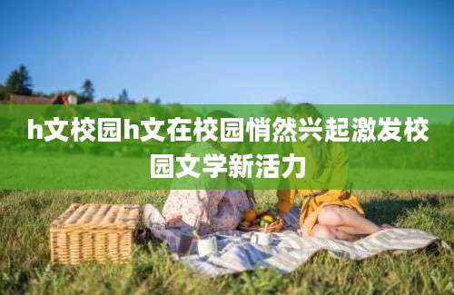 h文校园h文在校园悄然兴起激发校园文学新活力