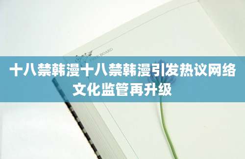 十八禁韩漫十八禁韩漫引发热议网络文化监管再升级