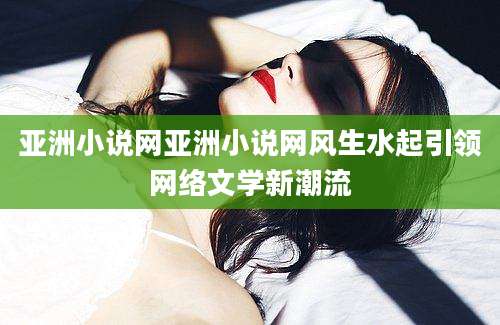 亚洲小说网亚洲小说网风生水起引领网络文学新潮流