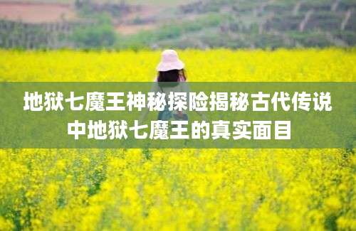 地狱七魔王神秘探险揭秘古代传说中地狱七魔王的真实面目
