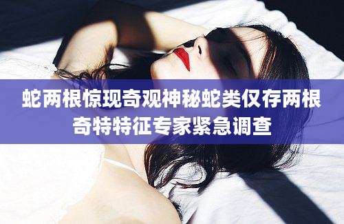 蛇两根惊现奇观神秘蛇类仅存两根奇特特征专家紧急调查
