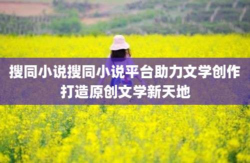 搜同小说搜同小说平台助力文学创作打造原创文学新天地