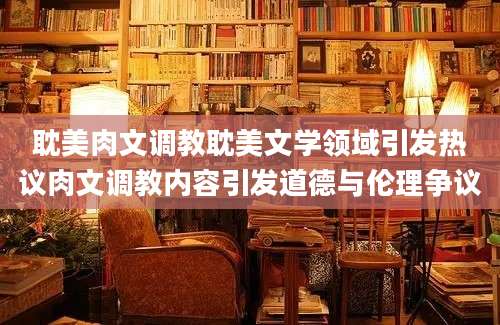 耽美肉文调教耽美文学领域引发热议肉文调教内容引发道德与伦理争议