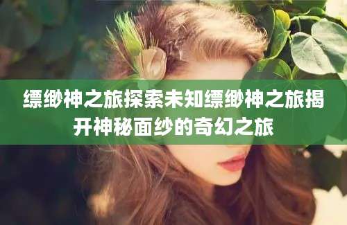 缥缈神之旅探索未知缥缈神之旅揭开神秘面纱的奇幻之旅