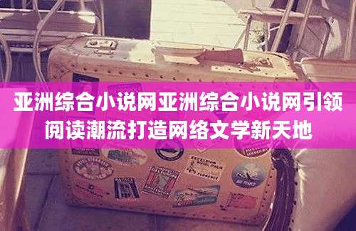 亚洲综合小说网亚洲综合小说网引领阅读潮流打造网络文学新天地