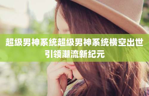 超级男神系统超级男神系统横空出世引领潮流新纪元