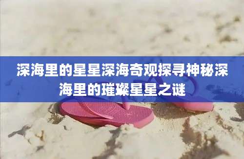 深海里的星星深海奇观探寻神秘深海里的璀璨星星之谜
