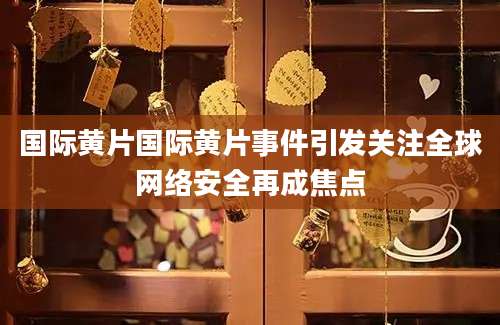 国际黄片国际黄片事件引发关注全球网络安全再成焦点