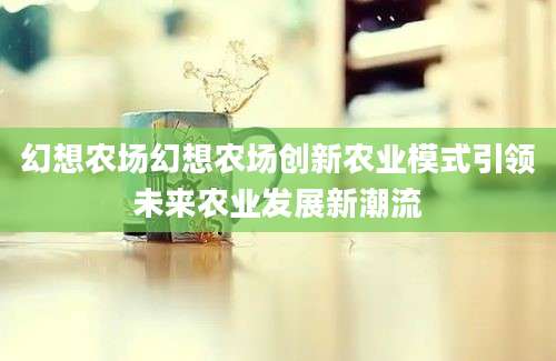 幻想农场幻想农场创新农业模式引领未来农业发展新潮流