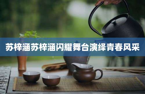 苏梓涵苏梓涵闪耀舞台演绎青春风采