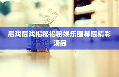 后戏后戏揭秘揭秘娱乐圈幕后精彩瞬间
