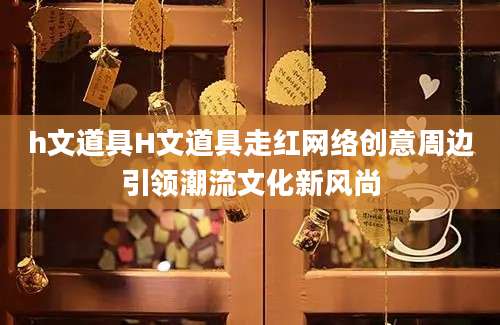 h文道具H文道具走红网络创意周边引领潮流文化新风尚