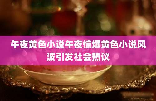 午夜黄色小说午夜惊爆黄色小说风波引发社会热议
