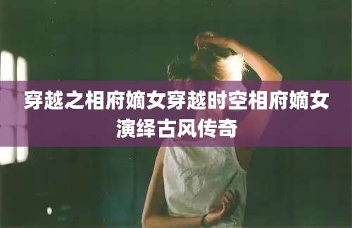 穿越之相府嫡女穿越时空相府嫡女演绎古风传奇