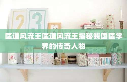 医道风流王医道风流王揭秘我国医学界的传奇人物