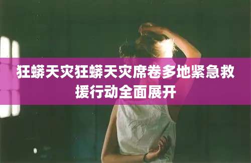 狂蟒天灾狂蟒天灾席卷多地紧急救援行动全面展开