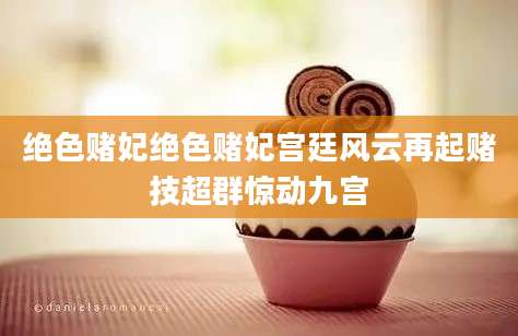 绝色赌妃绝色赌妃宫廷风云再起赌技超群惊动九宫