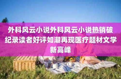 外科风云小说外科风云小说热销破纪录读者好评如潮再现医疗题材文学新高峰