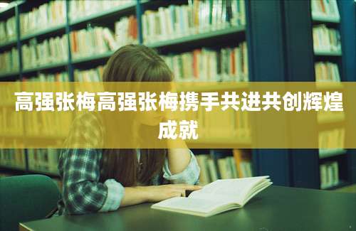 高强张梅高强张梅携手共进共创辉煌成就