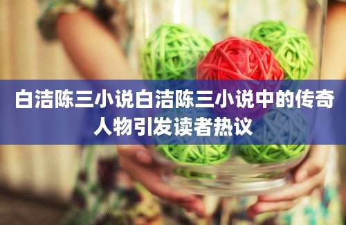 白洁陈三小说白洁陈三小说中的传奇人物引发读者热议