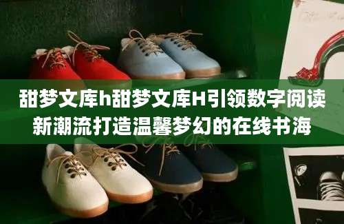 甜梦文库h甜梦文库H引领数字阅读新潮流打造温馨梦幻的在线书海