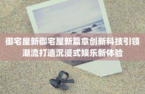 御宅屋新御宅屋新篇章创新科技引领潮流打造沉浸式娱乐新体验