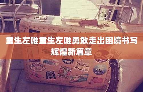 重生左唯重生左唯勇敢走出困境书写辉煌新篇章