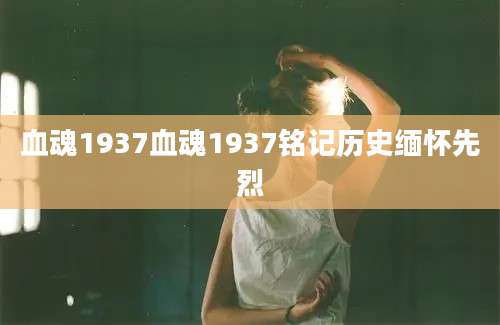 血魂1937血魂1937铭记历史缅怀先烈