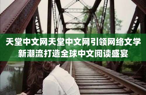 天堂中文网天堂中文网引领网络文学新潮流打造全球中文阅读盛宴