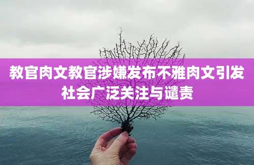 教官肉文教官涉嫌发布不雅肉文引发社会广泛关注与谴责