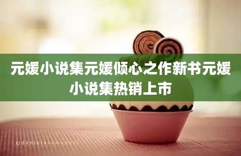 元媛小说集元媛倾心之作新书元媛小说集热销上市