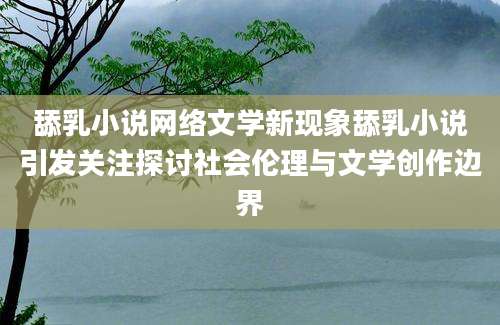 舔乳小说网络文学新现象舔乳小说引发关注探讨社会伦理与文学创作边界