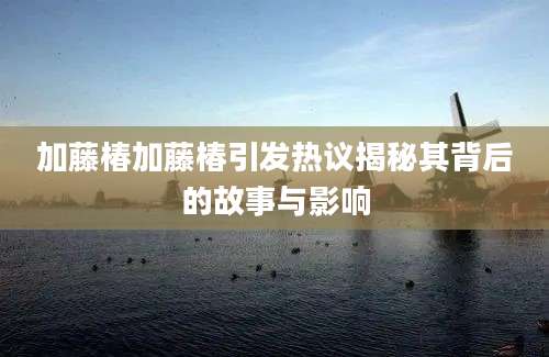 加藤椿加藤椿引发热议揭秘其背后的故事与影响